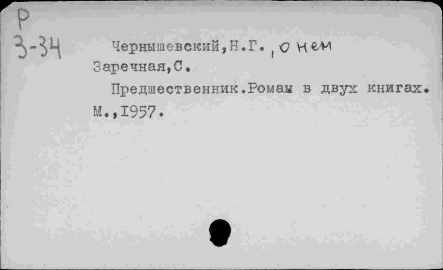 ﻿Чернышевский,Н.Г. мем
Заречная,С.
Предшественник.Роман в двух книгах М.,1957.